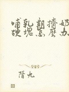 哺乳期挤奶了有硬块怎么办