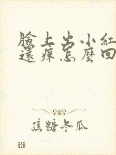 脸上出小红疙瘩还痒怎么回事