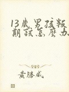 13岁男孩叛逆期该怎么办