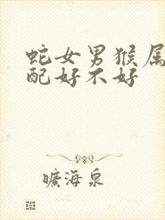 蛇女男猴属相婚配好不好