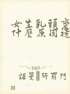 女生乳头变大是什么原因造成的