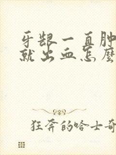 牙龈一直肿刷牙就出血怎么办