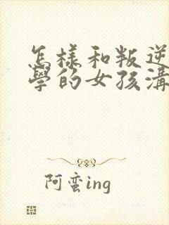 怎样和叛逆期厌学的女孩沟通