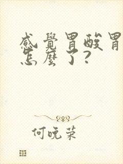 感觉胃酸胃堵是怎么了?