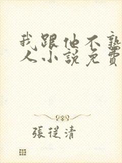 我跟他不熟笑佳人小说免费阅读