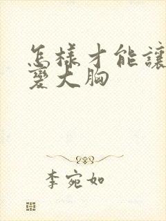 怎样才能让小胸变大胸