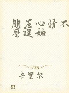 朋友心情不好怎么逗她