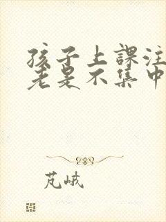 孩子上课注意力老是不集中这是什么原因