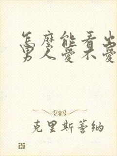 怎么能看出一个男人爱不爱你