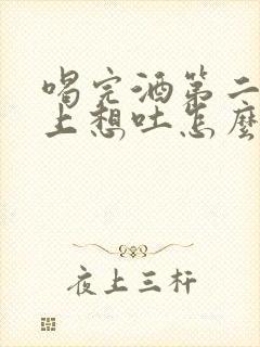 喝完酒第二天早上想吐怎么办