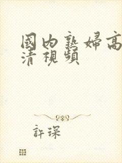 国内熟妇高潮高清视频