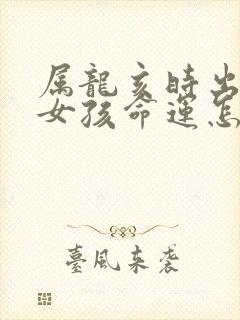 属龙亥时出生的女孩命运怎么样