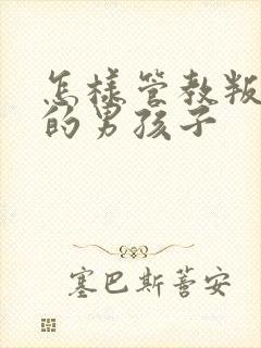 怎样管教叛逆期的男孩子