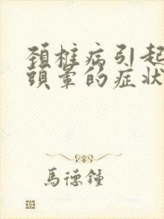 颈椎病引起头疼头晕的症状有哪些