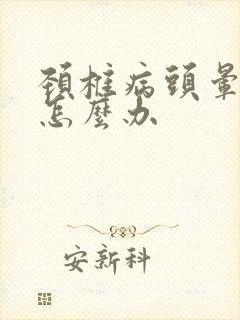 颈椎病头晕头疼怎么办