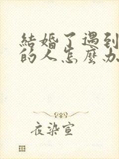 结婚了遇到喜欢的人怎么办