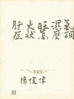 肝火旺湿气重的症状怎么调理