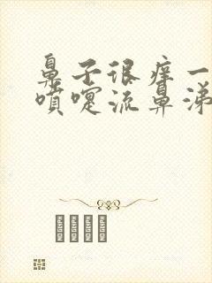 鼻子很痒一直打喷嚏流鼻涕流眼泪