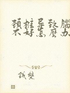 颈椎导致脑供血不好怎么办