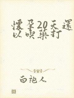 怀孕20天还可以吃药打