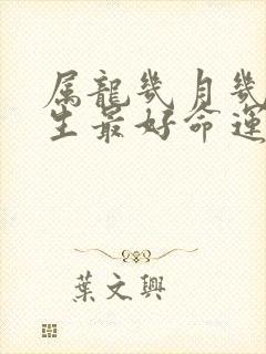 属龙几月几日出生最好命运