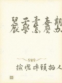 儿子青春期叛逆厌学怎么办