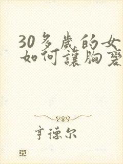 30多岁的女人如何让胸变大变挺