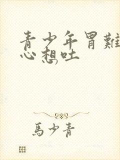 青少年胃难受恶心想吐