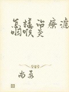 怎样治疗滤泡性咽喉炎