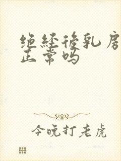 绝经后乳房胀痛正常吗