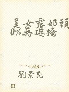 美女露奶头100%无遮掩