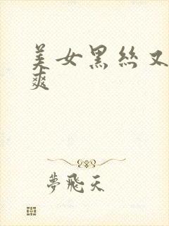 美女黑丝又黄又爽