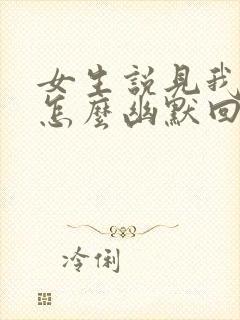 女生说见我干嘛怎么幽默回复