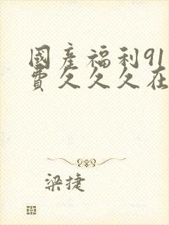 国产福利91免费久久久在线免费