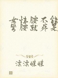 女性腰不能弯 弯腰就疼是怎么回事