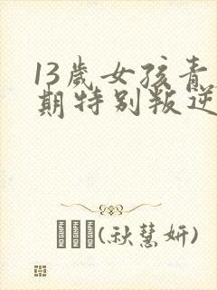 13岁女孩青春期特别叛逆怎么办