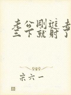 老公刚进去做两三下就射了