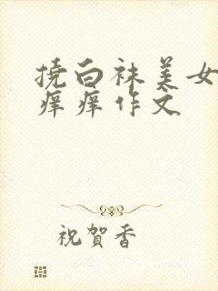 挠白袜美女脚心痒痒作文