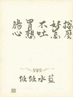 肠胃不好总是恶心想吐怎么回事