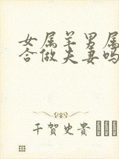 女属羊男属猴适合做夫妻吗