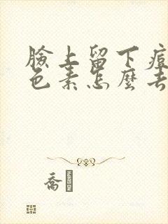 脸上留下痘印黑色素怎么去除