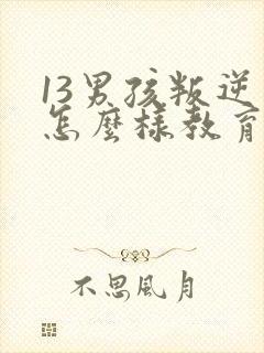 13男孩叛逆期怎么样教育