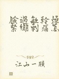 脸过敏干燥脱皮紧绷刺痛怎么办