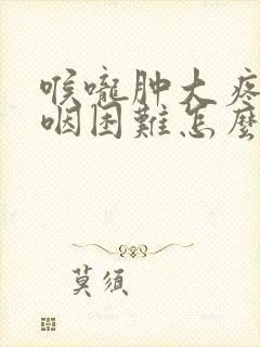 喉咙肿大疼痛吞咽困难怎么办封面