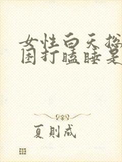 女性白天总是犯困打瞌睡是什么原因