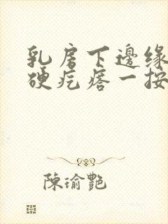 乳房下边缘有个硬疙瘩一按疼