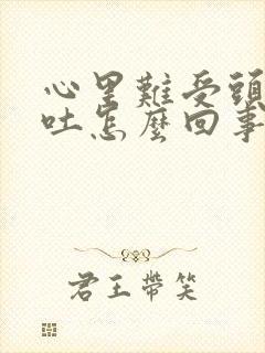 心里难受头晕呕吐怎么回事