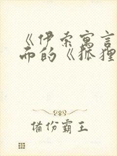 《伊索寓言》里面的《狐狸和封面