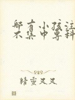 哪有小孩注意力不集中专科医院