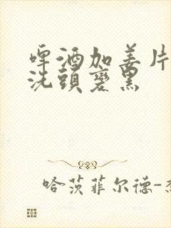 啤酒加姜片白醋洗头变黑